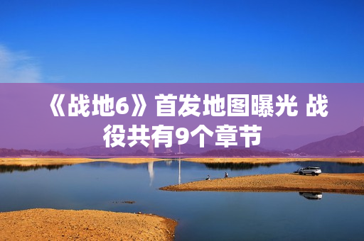 《战地6》首发地图曝光 战役共有9个章节