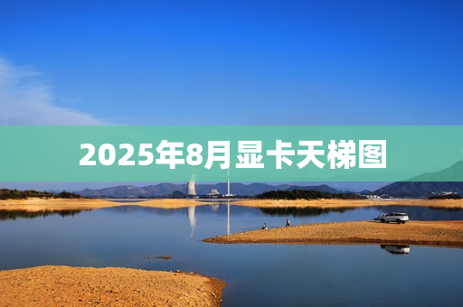 2025年8月显卡天梯图