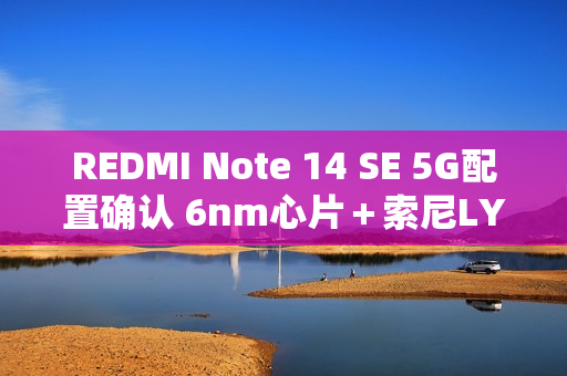 REDMI Note 14 SE 5G配置确认 6nm心片＋索尼LYT-600