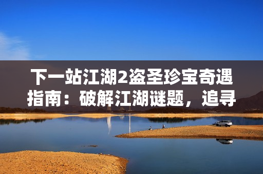 下一站江湖2盗圣珍宝奇遇指南：破解江湖谜题，追寻失落的秘藏