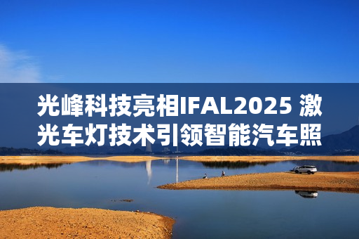 光峰科技亮相IFAL2025 激光车灯技术引领智能汽车照明新趋势