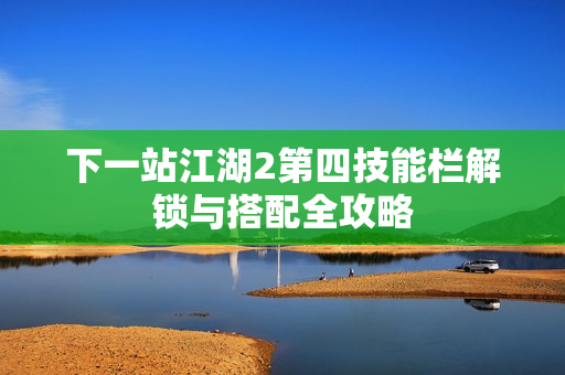 下一站江湖2第四技能栏解锁与搭配全攻略