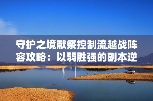 守护之境献祭控制流越战阵容攻略：以弱胜强的副本逆袭之道