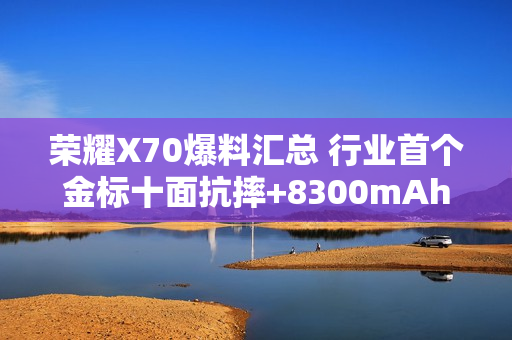 荣耀X70爆料汇总 行业首个金标十面抗摔+8300mAh电池 荣耀X70爆料汇总 行业首个金标十面抗摔+8300mAh电池