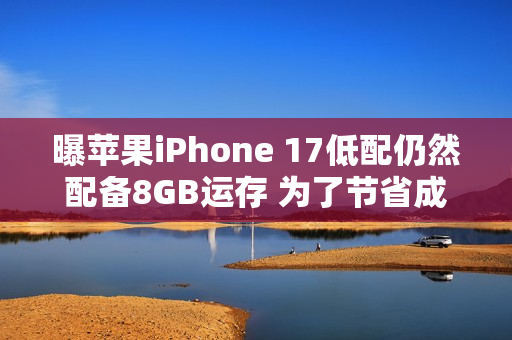 曝苹果iPhone 17低配仍然配备8GB运存 为了节省成本？