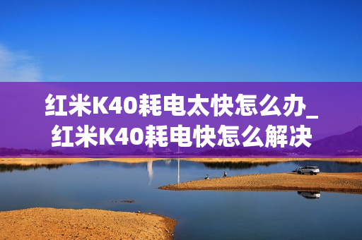 红米K40耗电太快怎么办_红米K40耗电快怎么解决