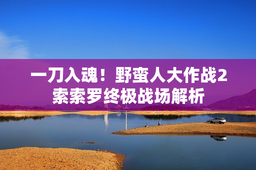 一刀入魂！野蛮人大作战2索索罗终极战场解析