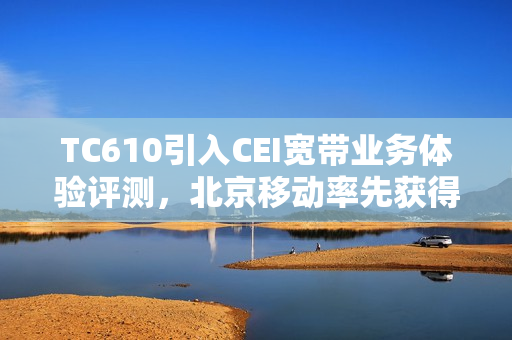 TC610引入CEI宽带业务体验评测,北京移动率先获得L4认证 TC610引入CEI宽带业务体验评测,北京移动率先获得L4认证
