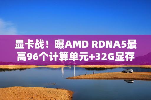显卡战！曝AMD RDNA5最高96个计算单元+32G显存