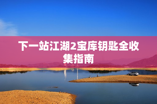 下一站江湖2宝库钥匙全收集指南