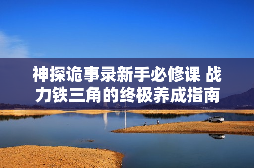 神探诡事录新手必修课 战力铁三角的终极养成指南