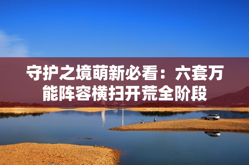 守护之境萌新必看:六套万能阵容横扫开荒全阶段 守护之境萌新必看:六套万能阵容横扫开荒全阶段