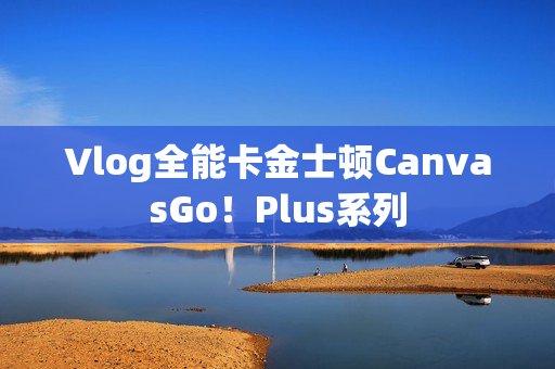 Vlog全能卡金士顿CanvasGo！Plus系列