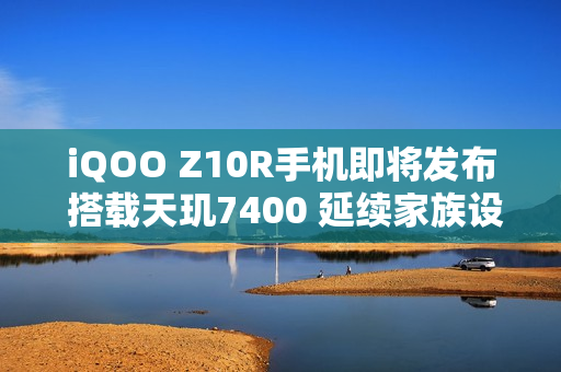 iQOO Z10R手机即将发布 搭载天玑7400 延续家族设计