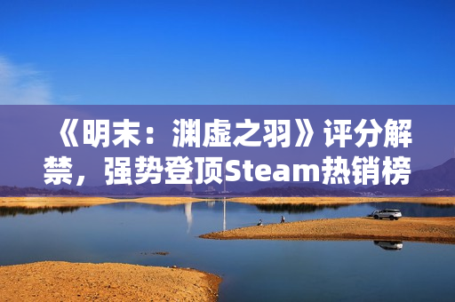 《明末：渊虚之羽》评分解禁，强势登顶Steam热销榜