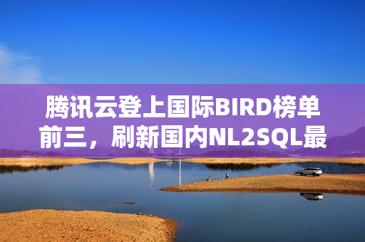 腾讯云登上国际BIRD榜单前三,刷新国内NL2SQL最佳成绩 腾讯云登上国际BIRD榜单前三,刷新国内NL2SQL最佳成绩
