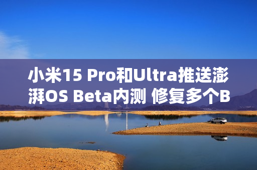 小米15 Pro和Ultra推送澎湃OS Beta内测 修复多个BUG