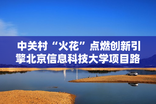 中关村“火花”点燃创新引擎北京信息科技大学项目路演对接会成功举办 中关村“火花”点燃创新引擎北京信息科技大学项目路演对接会成功举办