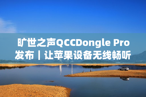旷世之声QCCDongle Pro发布｜让苹果设备无线畅听LDAC无损音质