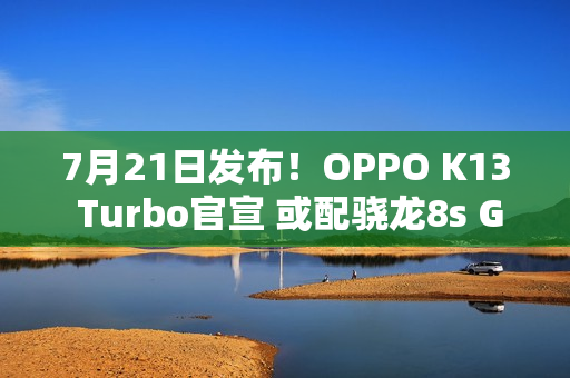 7月21日发布！OPPO K13 Turbo官宣 或配骁龙8s Gen3