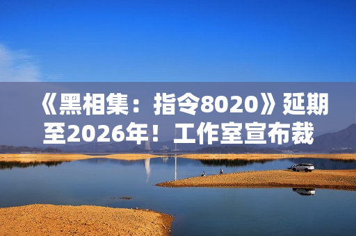 《黑相集：指令8020》延期至2026年！工作室宣布裁员