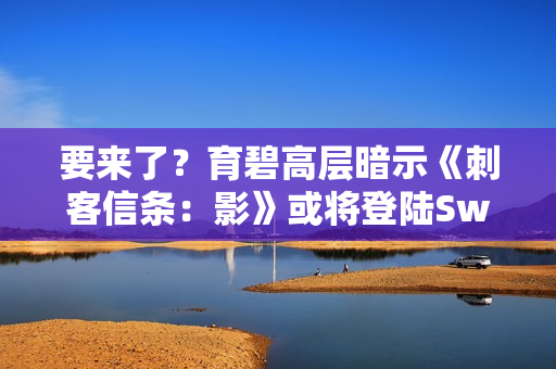 要来了？育碧高层暗示《刺客信条：影》或将登陆Switch 2