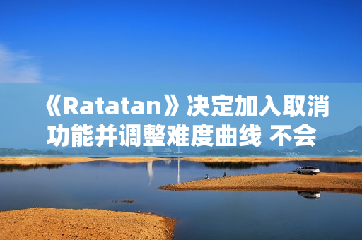 《Ratatan》决定加入取消功能并调整难度曲线 不会再被称为“魂类游戏”
