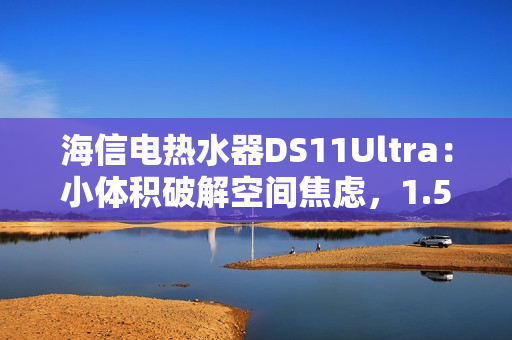 海信电热水器DS11Ultra：小体积破解空间焦虑，1.5吨热水全家畅洗
