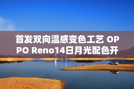 首发双向温感变色工艺 OPPO Reno14日月光配色开售