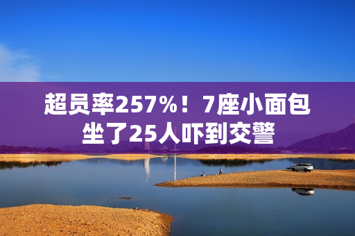 超员率257%！7座小面包坐了25人吓到交警