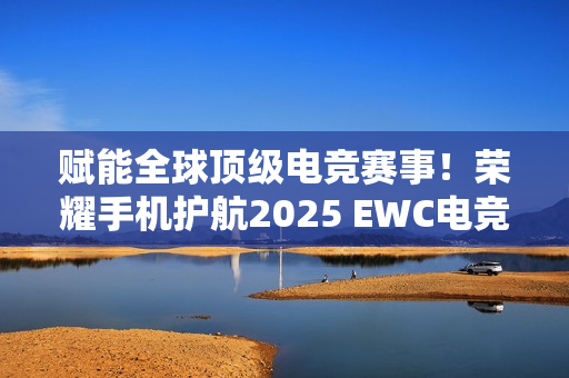 赋能全球顶级电竞赛事！荣耀手机护航2025 EWC电竞世界杯
