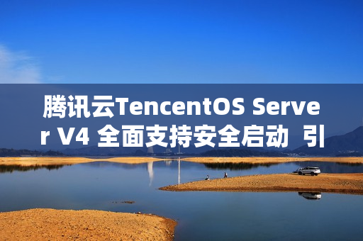 腾讯云TencentOS Server V4 全面支持安全启动  引导程序获微软签名