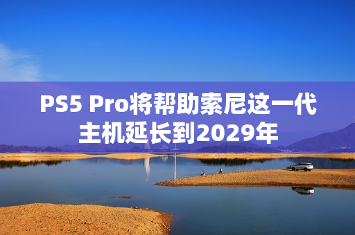 PS5 Pro将帮助索尼这一代主机延长到2029年
