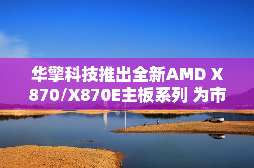 华擎科技推出全新AMD X870/X870E主板系列 为市场注入崭新活力