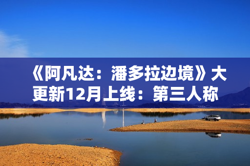 《阿凡达：潘多拉边境》大更新12月上线：第三人称、新游戏+