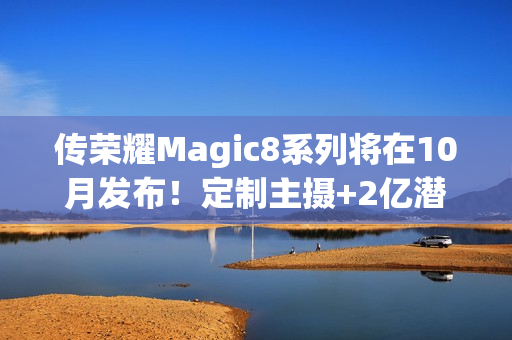 传荣耀Magic8系列将在10月发布！定制主摄+2亿潜望