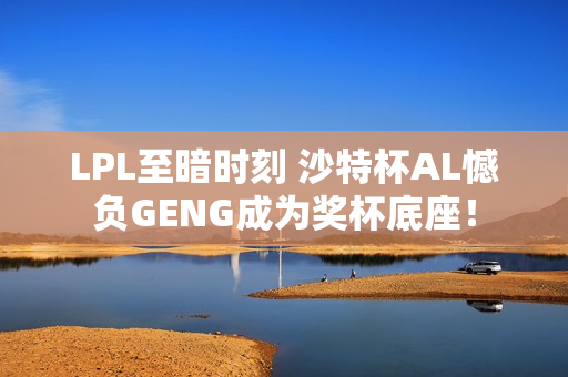 LPL至暗时刻 沙特杯AL憾负GENG成为奖杯底座！