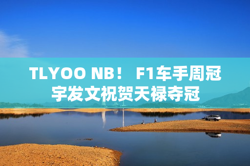 TLYOO NB！ F1车手周冠宇发文祝贺天禄夺冠