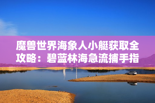 魔兽世界海象人小艇获取全攻略：碧蓝林海急流捕手指南