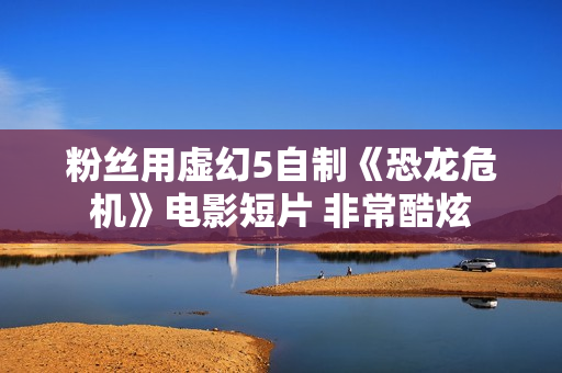 粉丝用虚幻5自制《恐龙危机》电影短片 非常酷炫