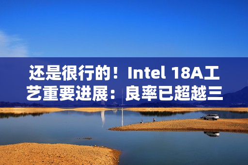 还是很行的！Intel 18A工艺重要进展：良率已超越三星2nm