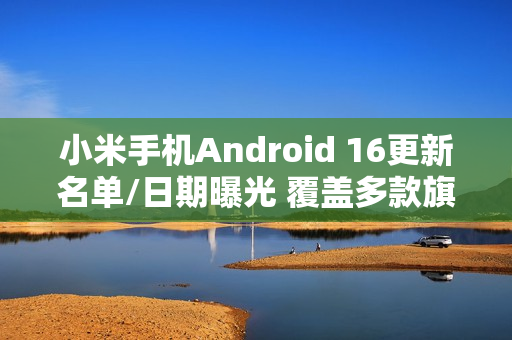 小米手机Android 16更新名单/日期曝光 覆盖多款旗舰