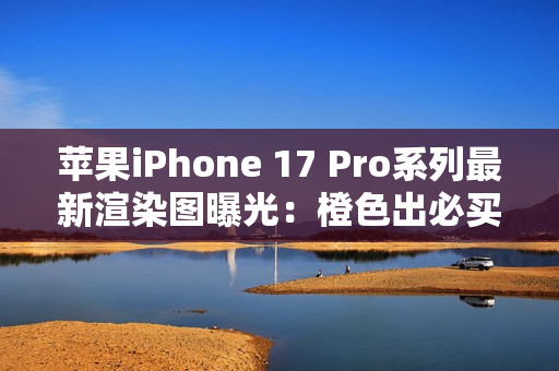 苹果iPhone 17 Pro系列最新渲染图曝光：橙色出必买？