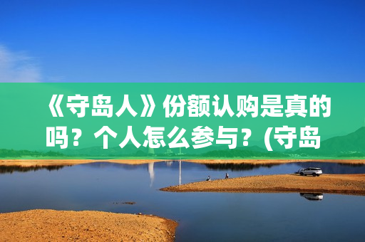 《守岛人》份额认购是真的吗？个人怎么参与？(守岛人好看么)