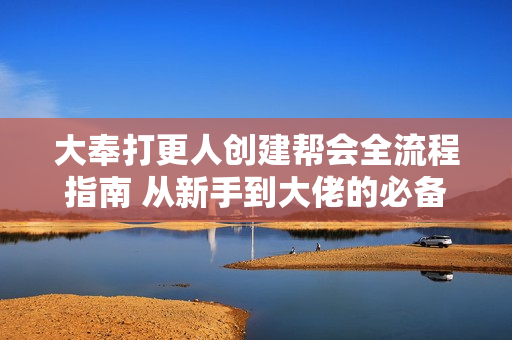 大奉打更人创建帮会全流程指南 从新手到大佬的必备手册