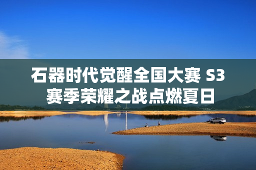 石器时代觉醒全国大赛 S3 赛季荣耀之战点燃夏日