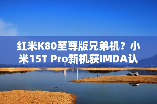 红米K80至尊版兄弟机？小米15T Pro新机获IMDA认证