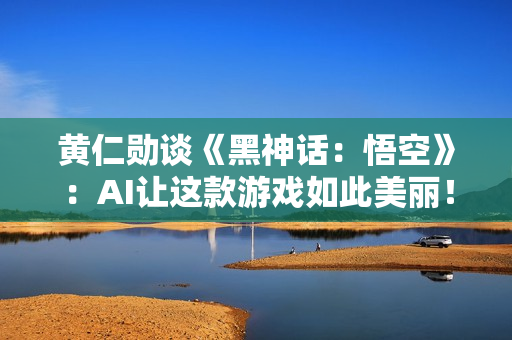 黄仁勋谈《黑神话:悟空》:AI让这款游戏如此美丽! 黄仁勋谈《黑神话:悟空》:AI让这款游戏如此美丽!