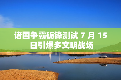 诸国争霸砺锋测试 7 月 15 日引爆多文明战场