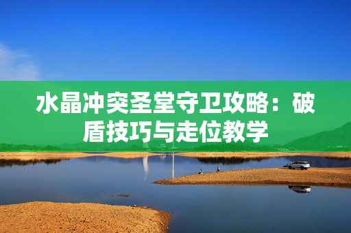 水晶冲突圣堂守卫攻略：破盾技巧与走位教学